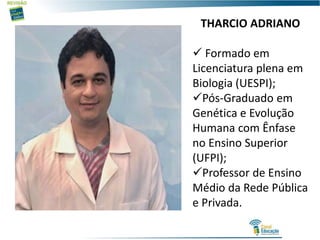 THARCIO ADRIANO
 Formado em
Licenciatura plena em
Biologia (UESPI);
Pós-Graduado em
Genética e Evolução
Humana com Ênfase
no Ensino Superior
(UFPI);
Professor de Ensino
Médio da Rede Pública
e Privada.
 