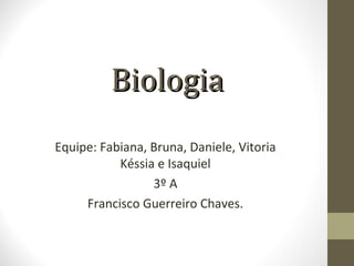 BBiioollooggiiaa 
Equipe: Fabiana, Bruna, Daniele, Vitoria 
Késsia e Isaquiel 
3º A 
Francisco Guerreiro Chaves. 
 