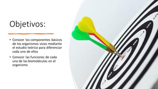 Objetivos:
• Conocer los componentes básicos
de los organismos vivos mediante
el estudio teórico para diferenciar
cada uno de ellos
• Conocer las funciones de cada
una de las biomoléculas en el
organismo
 