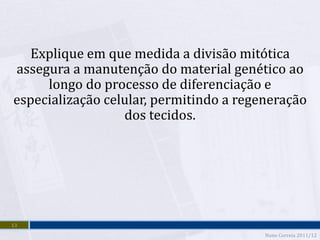 Explique em que medida a divisão mitótica
assegura a manutenção do material genético ao
     longo do processo de diferenciação e
especialização celular, permitindo a regeneração
                  dos tecidos.




13
                                         Nuno Correia 2011/12
 