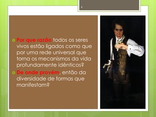 4




 Por que razão todos os seres
  vivos estão ligados como que
  por uma rede universal que
  torna os mecanismos da vida
  profundamente idênticos?
 De onde provém, então da
  diversidade de formas que
  manifestam?




                                 Nuno Correia 2011/12
 