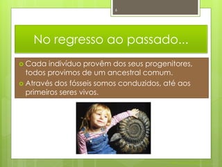6




    No regresso ao passado...
 Cada   indivíduo provêm dos seus progenitores,
  todos provimos de um ancestral comum.
 Através dos fósseis somos conduzidos, até aos
  primeiros seres vivos.




                                         Nuno Correia 2011/12
 