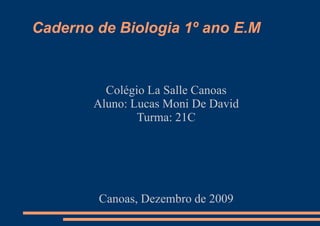 Caderno de Biologia 1º ano E.M
Colégio La Salle Canoas
Aluno: Lucas Moni De David
Turma: 21C
Canoas, Dezembro de 2009
 