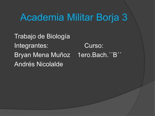 Academia Militar Borja 3
Trabajo de Biología
Integrantes:            Curso:
Bryan Mena Muñoz      1ero.Bach.´´B´´
Andrés Nicolalde
 