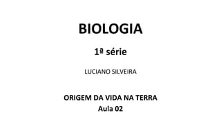 BIOLOGIA
1ª série
LUCIANO SILVEIRA
ORIGEM DA VIDA NA TERRA
Aula 02
 