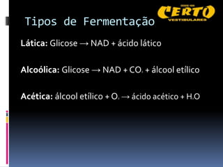 Tipos de Fermentação
Lática: Glicose → NAD + ácido lático

Alcoólica: Glicose → NAD + CO + álcool etílico
                                 2




Acética: álcool etílico + O → ácido acético + H O
                          2                   2
 