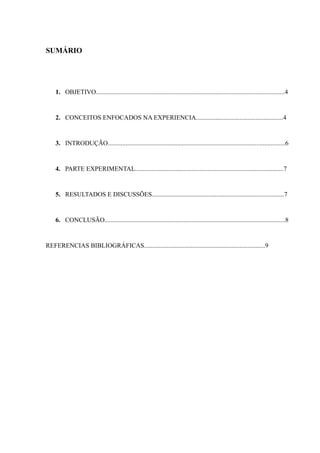 SUMÁRIO
1. OBJETIVO.....................................................................................................................4
2. CONCEITOS ENFOCADOS NA EXPERIENCIA......................................................4
3. INTRODUÇÃO..............................................................................................................6
4. PARTE EXPERIMENTAL............................................................................................7
5. RESULTADOS E DISCUSSÕES..................................................................................7
6. CONCLUSÃO................................................................................................................8
REFERENCIAS BIBLIOGRÁFICAS...........................................................................9
 