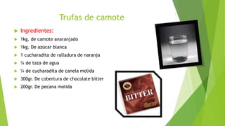 Trufas de camote
 Ingredientes:
 1kg. de camote anaranjado
 1kg. De azúcar blanca
 1 cucharadita de ralladura de naranja
 ¼ de taza de agua
 ¼ de cucharadita de canela molida
 300gr. De cobertura de chocolate bitter
 200gr. De pecana molida
 