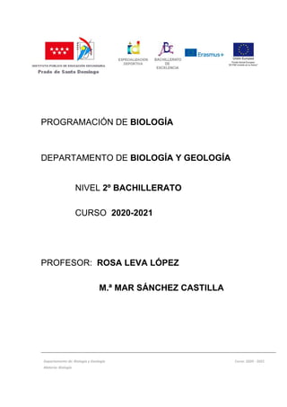 PROGRAMACIÓN DE BIOLOGÍA
DEPARTAMENTO DE BIOLOGÍA Y GEOLOGÍA
NIVEL 2º BACHILLERATO
CURSO 2020-2021
PROFESOR: ROSA LEVA LÓPEZ
M.ª MAR SÁNCHEZ CASTILLA
Departamento de: Biología y Geología Curso: 2020 - 2021
Materia: Biología
 