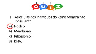 1. As células dos indivíduos do Reino Monera não
possuem?
a) Núcleo.
b) Membrana.
c) Ribossomo.
d) DNA.
 