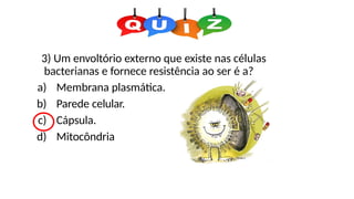 3) Um envoltório externo que existe nas células
bacterianas e fornece resistência ao ser é a?
a) Membrana plasmática.
b) Parede celular.
c) Cápsula.
d) Mitocôndria
 