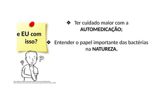 e EU com
isso?
https://pixabay.com/pt/vectors/pensador-pensamento-pessoa-id%C3%A9ia-28741/
https://pixabay.com/pt/vectors/post-it-nota-auto-adesiva-observa%C3%A7%C3%A3o-150262/
❖ Ter cuidado maior com a
AUTOMEDICAÇÃO;
❖ Entender o papel importante das bactérias
na NATUREZA.
 