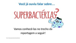 Você já ouviu falar sobre…
https://www.blogs.unicamp.br/socialmente/tag/superbacterias/
Vamos conhecê-las no trecho da
reportagem a seguir!
?
 