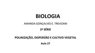 BIOLOGIA
AMANDA GONÇALVES E. TREVIZANI
2ª SÉRIE
POLINIZAÇÃO, DISPERSÃO E CULTIVO VEGETAL
Aula 27
 