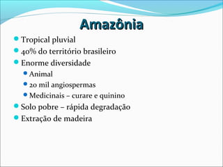 AmazôniaAmazônia
Tropical pluvial
40% do território brasileiro
Enorme diversidade
Animal
20 mil angiospermas
Medicinais – curare e quinino
Solo pobre – rápida degradação
Extração de madeira
 
