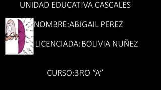 UNIDAD EDUCATIVA CASCALES
NOMBRE:ABIGAIL PEREZ
LICENCIADA:BOLIVIA NUÑEZ
CURSO:3RO “A”
 