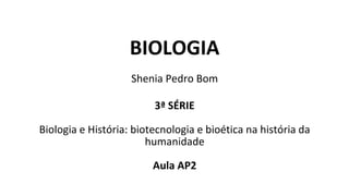 BIOLOGIA
Shenia Pedro Bom
3ª SÉRIE
Biologia e História: biotecnologia e bioética na história da
humanidade
Aula AP2
 
