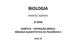 BIOLOGIA
FRANCIELI AZEREDO
3ª SÉRIE
GENÉTICA – INTERAÇÃO GÊNICA:
HERANÇA QUANTITATIVA OU POLIGÊNICA II
Aula 19
 