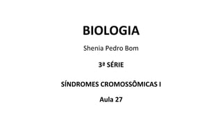 BIOLOGIA
Shenia Pedro Bom
3ª SÉRIE
SÍNDROMES CROMOSSÔMICAS I
Aula 27
 