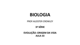 BIOLOGIA
PROF:ALEISTER CROWLEY
3ª SÉRIE
EVOLUÇÃO: ORIGEM DA VIDA
AULA 33
 
