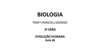 BIOLOGIA
PROFª FRANCIELI AZEREDO
3ª SÉRIE
EVOLUÇÃO HUMANA
Aula 46
 