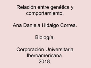 Relación entre genética y
comportamiento.
Ana Daniela Hidalgo Correa.
Biología.
Corporación Universitaria
Iberoamericana.
2018.
 