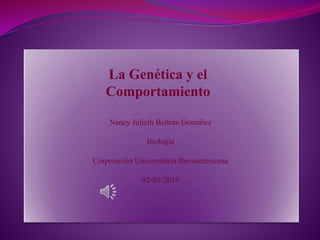 La Genética y el
Comportamiento
Nancy Julieth Beltrán González
Biología
Corporación Universitaria Iberoamericana
02-05-2019
 