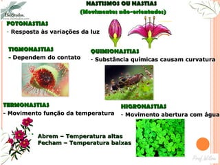TIGMONASTIAS   -  Dependem do contato  FOTONASTIAS   Resposta às variações da luz NASTISMOS OU NASTIAS  (Movimentos não-orientados) QUIMIONASTIAS   Substância químicas causam curvatura  HIGRONASTIAS  Movimento abertura com água  TERMONASTIAS  - Movimento função da temperatura Abrem – Temperatura altas Fecham – Temperatura baixas 