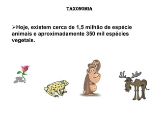 TAXONOMIA



Hoje, existem cerca de 1,5 milhão de espécie
animais e aproximadamente 350 mil espécies
vegetais.
 