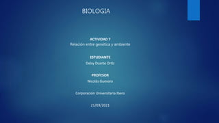 BIOLOGIA
ACTIVIDAD 7
Relación entre genética y ambiente
ESTUDIANTE
Delsy Duarte Ortiz
PROFESOR
Nicolás Guevara
Corporación Universitaria Ibero
21/03/2021
 