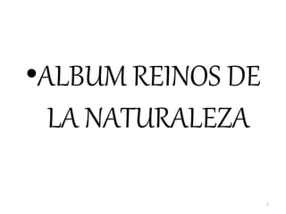 •ALBUM REINOS DE
LA NATURALEZA
1
 