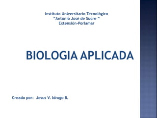 Instituto Universitario Tecnológico
“Antonio José de Sucre “
Extensión-Porlamar
Creado por: Jesus V. Idrogo B.
BIOLOGIA APLICADA
 