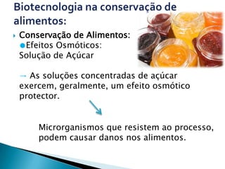    Conservação de Alimentos:
    ●Efeitos Osmóticos:
    Solução de Açúcar

    → As soluções concentradas de açúcar
    exercem, geralmente, um efeito osmótico
    protector.


        Microrganismos que resistem ao processo,
        podem causar danos nos alimentos.
 