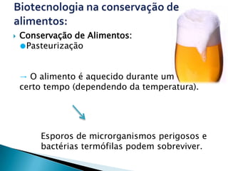    Conservação de Alimentos:
    ●Pasteurização


    → O alimento é aquecido durante um
    certo tempo (dependendo da temperatura).




        Esporos de microrganismos perigosos e
        bactérias termófilas podem sobreviver.
 