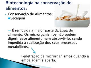    Conservação de Alimentos:
    ●Secagem


    → É removida a maior parte da água do
    alimento. Os microrganismos não podem
    digerir esse alimento nem absorvê-lo, sendo
    impedida a realização dos seus processos
    metabólicos.

           Penetração de microrganismos quando a
           embalagem é aberta.
 