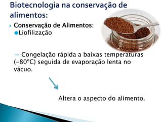    Conservação de Alimentos:
    ●Liofilização


    → Congelação rápida a baixas temperaturas
    (-80ºC) seguida de evaporação lenta no
    vácuo.



                  Altera o aspecto do alimento.
 