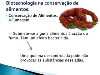    Conservação de Alimentos:
    ●Fumagem


    → Submete-se alguns alimentos à acção do
    fumo. Tem um efeito bactericida.



         Uma queima descontrolada pode não
         provocar as substâncias desejadas.
 