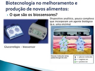    O que são os biossensores?
                             Dispositivo analítico, pouco complexo
                             que incorporam um agente biológico
                             (p.e. uma enzima)




Glucorrelógio - biossensor
 