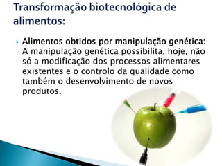    Alimentos obtidos por manipulação genética:
    A manipulação genética possibilita, hoje, não
    só a modificação dos processos alimentares
    existentes e o controlo da qualidade como
    também o desenvolvimento de novos
    produtos.
 