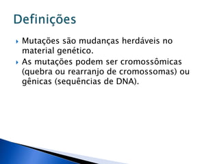  Mutações são mudanças herdáveis no
material genético.
 As mutações podem ser cromossômicas
(quebra ou rearranjo de cromossomas) ou
gênicas (sequências de DNA).
 