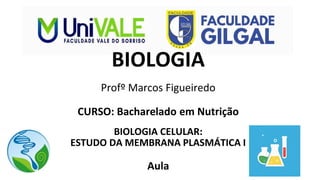 BIOLOGIA
Profº Marcos Figueiredo
CURSO: Bacharelado em Nutrição
BIOLOGIA CELULAR:
ESTUDO DA MEMBRANA PLASMÁTICA I
Aula
 