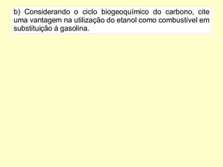 b) Considerando o ciclo biogeoquímico do carbono, cite uma vantagem na utilização do etanol como combustível em substituição à gasolina. 