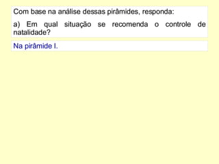 Com base na análise dessas pirâmides, responda: a) Em qual situação se recomenda o controle de natalidade? Na pirâmide I. 