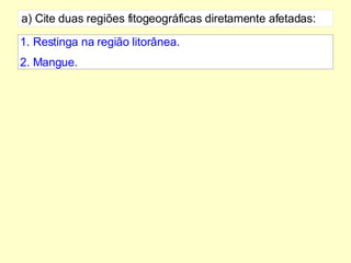 a) Cite duas regiões fitogeográficas diretamente afetadas: 1. Restinga na região litorânea. 2. Mangue. 