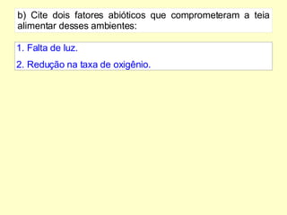 b) Cite dois fatores abióticos que comprometeram a teia alimentar desses ambientes: 1. Falta de luz. 2. Redução na taxa de oxigênio. 