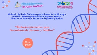 “Biología interactiva para
Secundaria de Jóvenes y Adultos”
11mo
grado
Ministerio del Poder Ciudadano para la Educación de Nicaragua
Dirección General de Educación de Jóvenes y Adultos
Dirección de Educación Secundaria de Jóvenes y Adultos
 