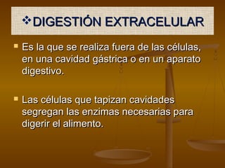 DIGESTIÓN EXTRACELULAR
   Es la que se realiza fuera de las células,
    en una cavidad gástrica o en un aparato
    digestivo.

   Las células que tapizan cavidades
    segregan las enzimas necesarias para
    digerir el alimento.
 
