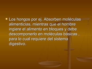    Los hongos por ej. Absorben moléculas
    alimenticias, mientras que el hombre
    ingiere el alimento en bloques y debe
    descomponerlo en moléculas básicas ,
    para lo cual requiere del sistema
    digestivo.
 