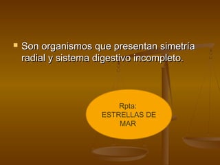    Son organismos que presentan simetría
    radial y sistema digestivo incompleto.



                         Rpta:
                     ESTRELLAS DE
                         MAR
 