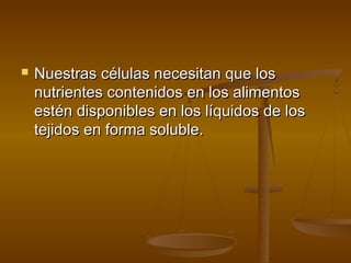    Nuestras células necesitan que los
    nutrientes contenidos en los alimentos
    estén disponibles en los líquidos de los
    tejidos en forma soluble.
 